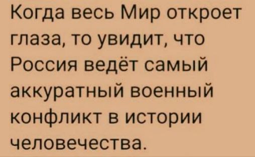 Когда весь Мир откроет глаза, то увидит, что Россия ведёт самый аккуратный военный конфликт в истории человечества.