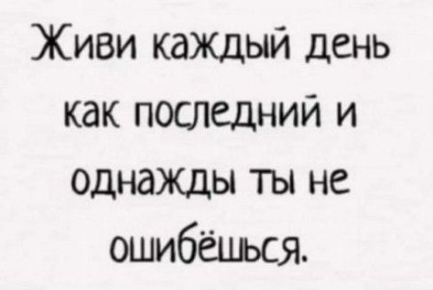 Живи каждый день как последний и однажды ты не ошибёшься.