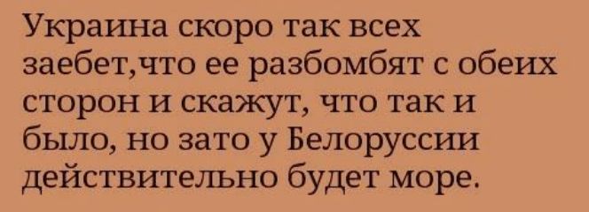 Украина скоро так всех заебет, что ее разболбят с обеих сторон и скажут, что так и было, но зато у Белоруссии действительно будет море.