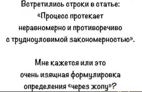 Встретились строчки в статье: «Процесс протекает неравномерно и противоречиво с трудноуловимой закономерностью». Мне кажется или это очень изящная формулировка определения «через жопу»?
