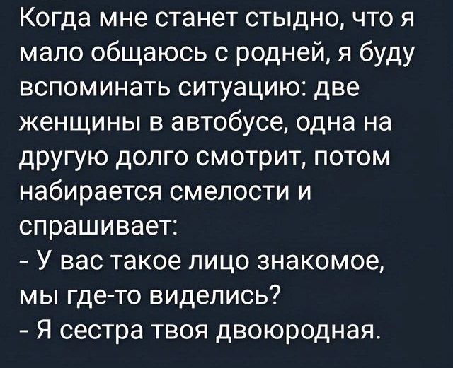 Когда мне станет стыдно, что я мало общаюсь с родней, я буду вспоминать ситуацию: две женщины в автобусе, одна на другую долго смотрит, потом набирается смелости и спрашивает: - У вас такое лицо знакомое, мы где-то виделись? - Я сестра твоя двоюродная.