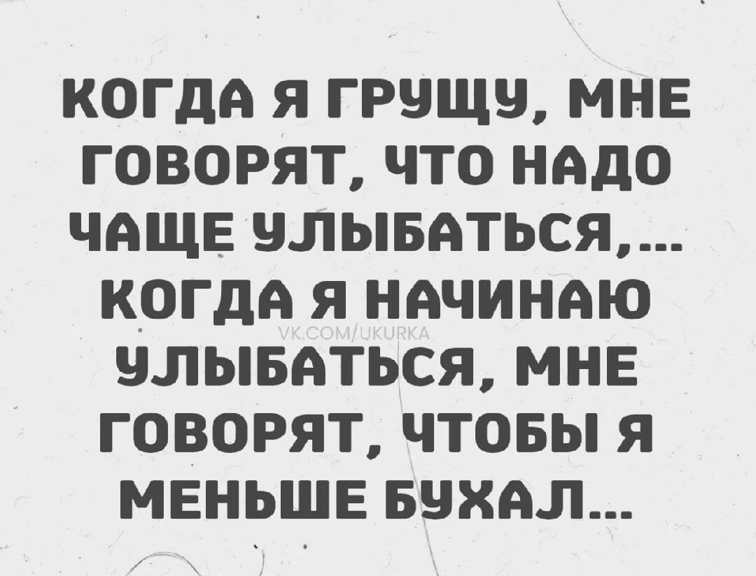 КОГДА Я ГРУЩУ, МНЕ ГОВОРЯТ, ЧТО НАДО ЧАЩЕ УЛЫБАТЬСЯ,.... КОГДА Я НАЧИНАЮ УЛЫБАТЬСЯ, МНЕ ГОВОРЯТ, ЧТОБЫ Я МЕНЬШЕ БУХАЛ...