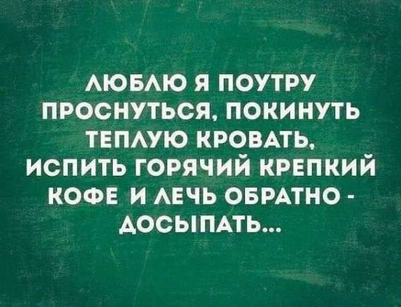 ЛЮБЛЮ Я ПОУТРУ ПРОСНУТЬСЯ, ПОКИНУТЬ ТЕПЛУЮ КРОВАТЬ, ИСПИТЬ ГОРЯЧИЙ КРЕПКИЙ КОФЕ И ЛЕЧЬ ОБРАТНО - ДОСЫПАТЬ...