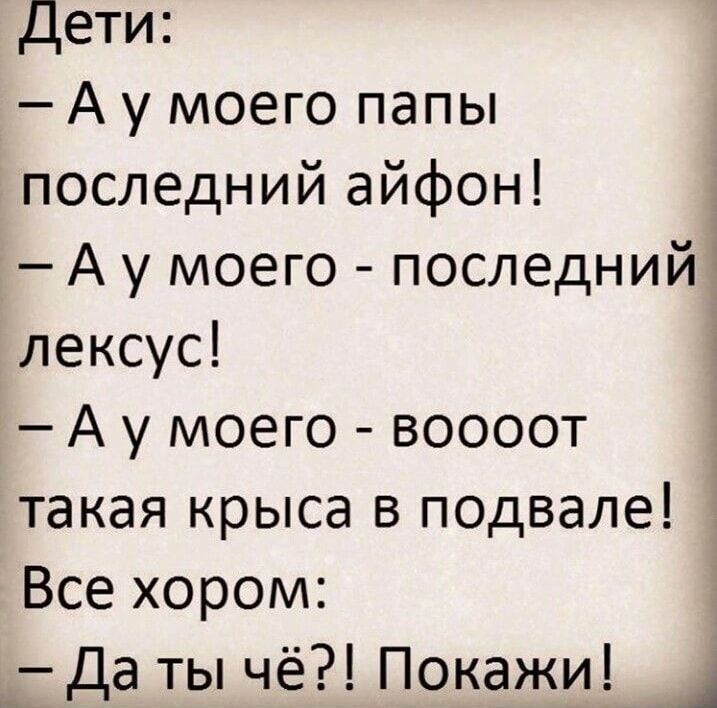 Дети:\n- А у моего папы последний айфон!\n- А у моего - последний лексус!\n- А у моего - воооот такая крыса в подвале!\nВсе хорошо:\n- Да ты чё?! Покажи!