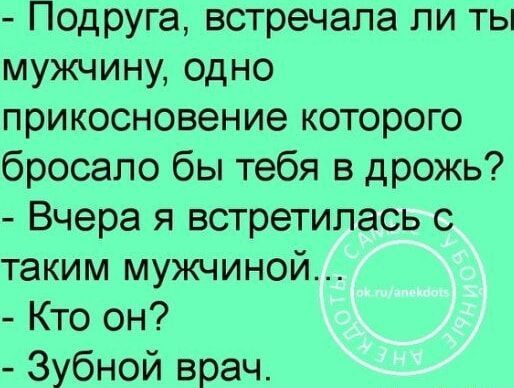 - Подруга, встречала ли ты мужчину, одно прикосновение которого бросало бы тебя в дрожь? - Вчера я встретилась с таким мужчиной... - Кто он? - Зубной врач.