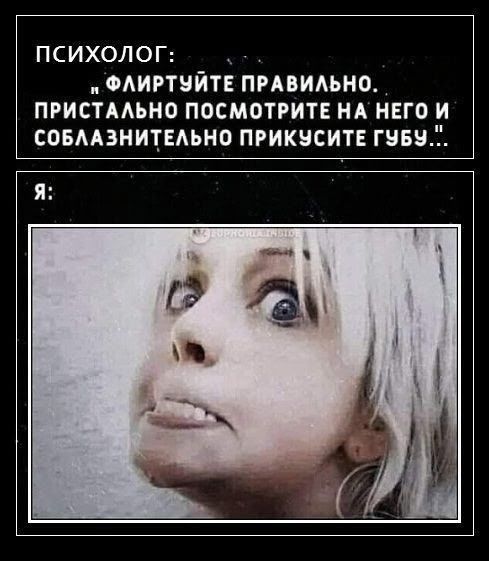 Психолог: «Флиртуйте правильно. Пристально посмотрите на него и соблазнительно прикусите губу...» Я: [фото женщины с выпученными глазами].