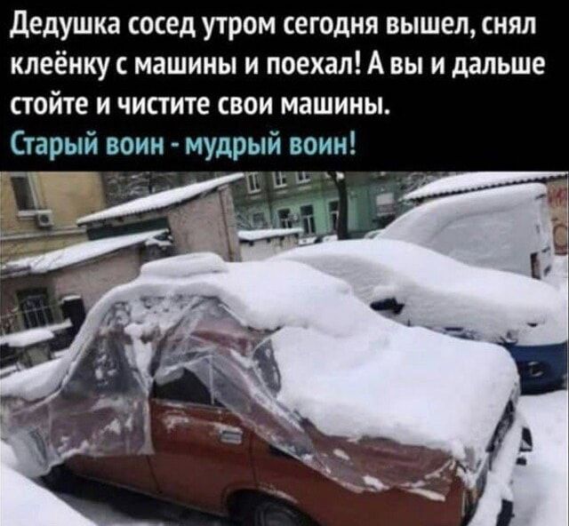 Дедушка сосед утром сегодня вышел, снял клеёнку с машины и поехал! А вы и дальше стойте и чистите свои машины. Старый воин - мудрый воин!