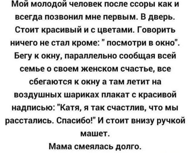 Мой молодой человек после ссоры как и всегда позвонил мне первым. В дверь. Стоит красивый и с цветами. Говорить ничего не стал кроме: «посмотри в окно». Бегу к окну, параллельно сообщая всей семье о своём женском счастье, все сбегаются к окну, а там летит на воздушных шариках плакат с надписью: «Катя, я так счастлив, что мы расстались. Спасибо!» И он машет ручкой внизу. Мама смеялаcь долго.