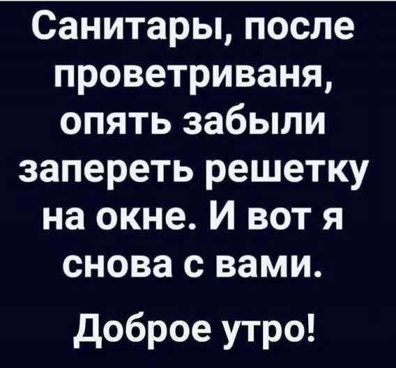 Санитары, после проветривания, опять забыли запереть решетку на окне. И вот я снова с вами. Доброе утро!