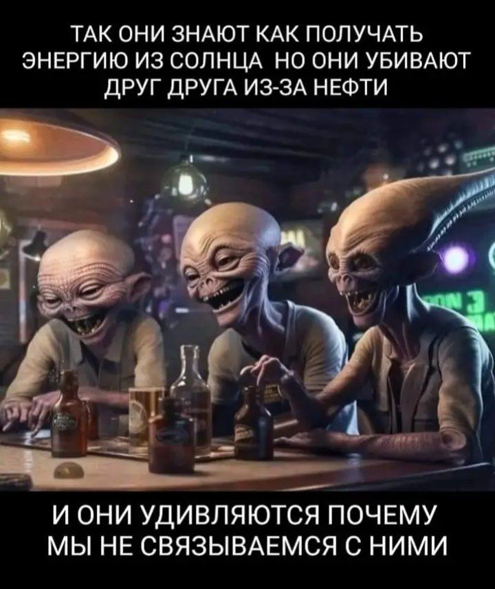 ТАК ОНИ ЗНАЮТ КАК ПОЛУЧАТЬ ЭНЕРГИЮ ИЗ СОЛНЦА НО ОНИ УБИВАЮТ ДРУГ ДРУГА ИЗ-ЗА НЕФТИ И ОНИ УДИВЛЯЮТСЯ ПОЧЕМУ МЫ НЕ СВЯЗЫВАЕМСЯ С НИМИ