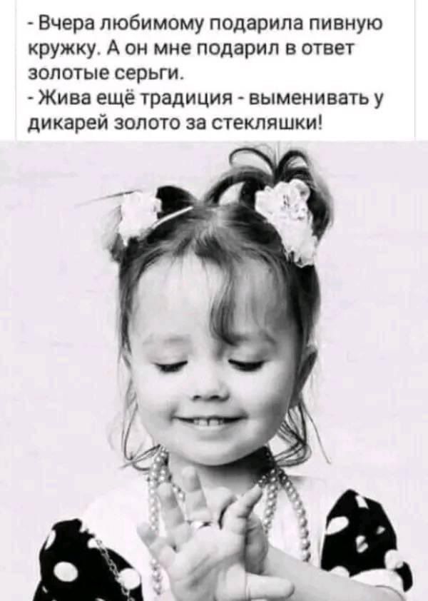 - Вчера любимому подарила пивную кружку. А он мне подарил в ответ золотые серьги. - Жива еще традиция - выменивать у дикарей золото за стекляшки!