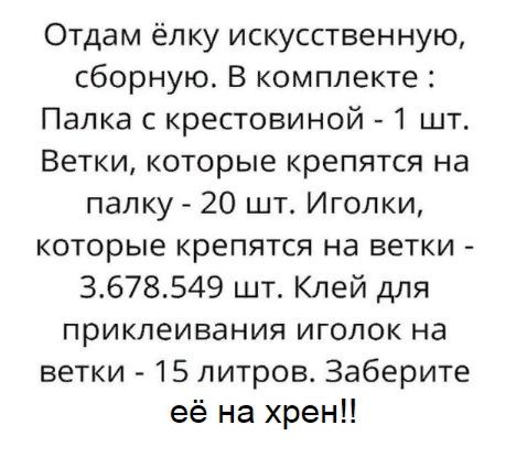 Отдам ёлку искусственную, сборную. В комплекте : Палка с крестовиной - 1 шт. Ветки, которые крепятся на палку - 20 шт. Иголки, которые крепятся на ветки - 3.678.549 шт. Клей для приклеивания иголок на ветки - 15 литров. Заберите её на хрен!!