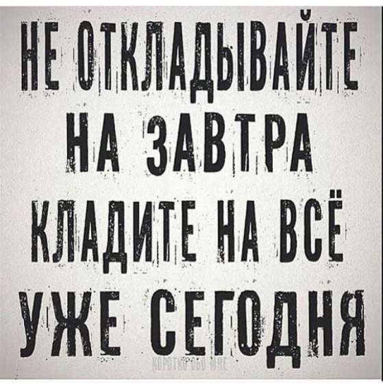 НЕ ОТКЛАДЫВАЙТЕ НА ЗАВТРА КЛАДИТЕ НА ВСЁ УЖЕ СЕГОДНЯ