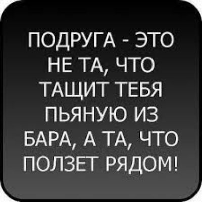 ПОДРУГА - ЭТО НЕ ТА, ЧТО ТАЩИТ ТЕБЯ ПЬЯНУЮ ИЗ БАРА, А ТА, ЧТО ПОЛЗЕТ РЯДОМ!