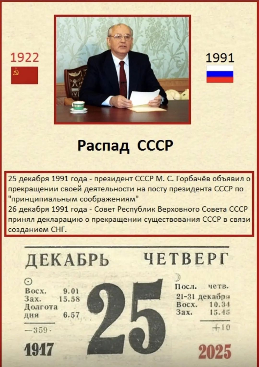 Распад СССР. 25 декабря 1991 года - президент СССР М. С. Горбачёв объявил о прекращении своей деятельности на посту президента СССР по «принципиальным соображениям». 26 декабря 1991 года - Совет республик Верховного Совета СССР принял декларацию о прекращении существования СССР в связи созданием СНГ.