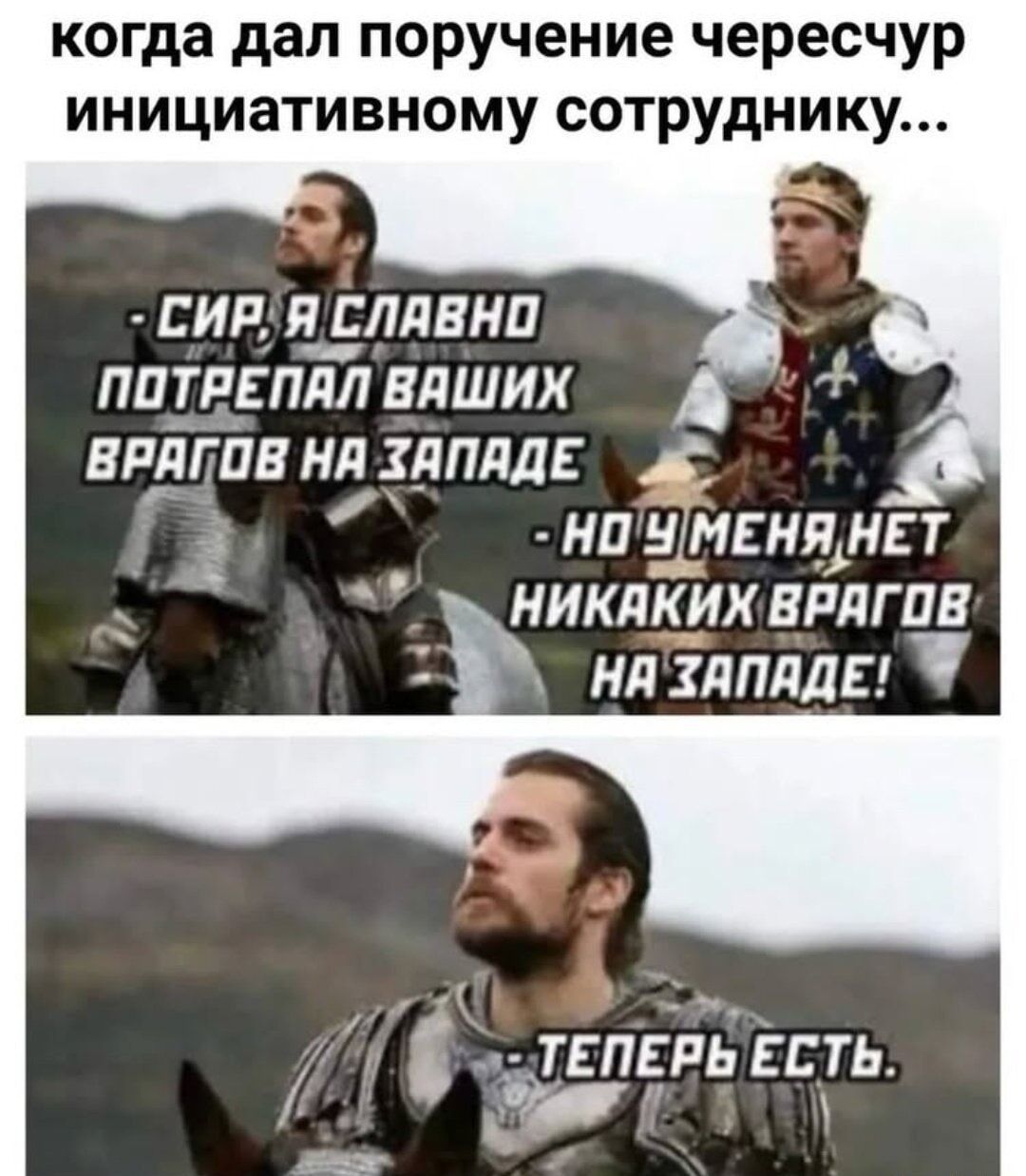 когда дал поручение черезчур инициативному сотруднику... СИР, Я СЛАВНО ПОТРЕПАЛ ВАШИХ ВРАГОВ НА ЗАПАДЕ - НО У МЕНЯ НЕТ НИКАКИХ ВРАГОВ НА ЗАПАДЕ! ТЕПЕРЬ ЕСТЬ.