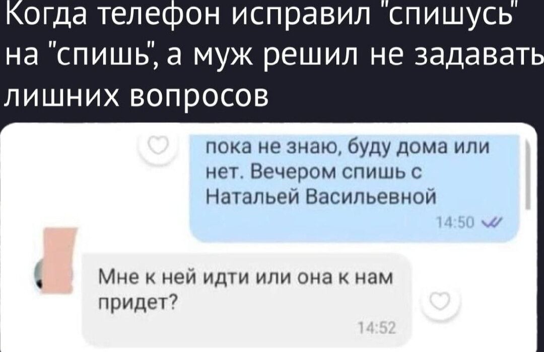 Когда телефон исправил 'спишусь' на 'спишь', а муж решил не задавать лишних вопросов\npока не знаю, буду дома или нет. Вечером спишь с Натальей Васильевной\nМне к ней идти или она к нам придет?