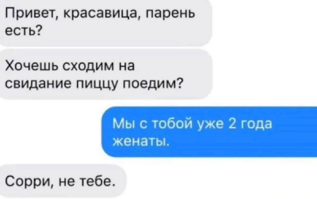 Привет, красавица, парень есть?
Хочешь сходим на свидание пиццу поедим?
Мы с тобой уже 2 года женаты.
Сорри, не тебе.