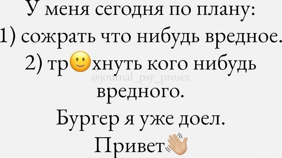У меня сегодня по плану:
1) сожрать что нибудь вредное.
2) трхнуть кого нибудь вредного.
Бургер я уже доел.
Привет 👋