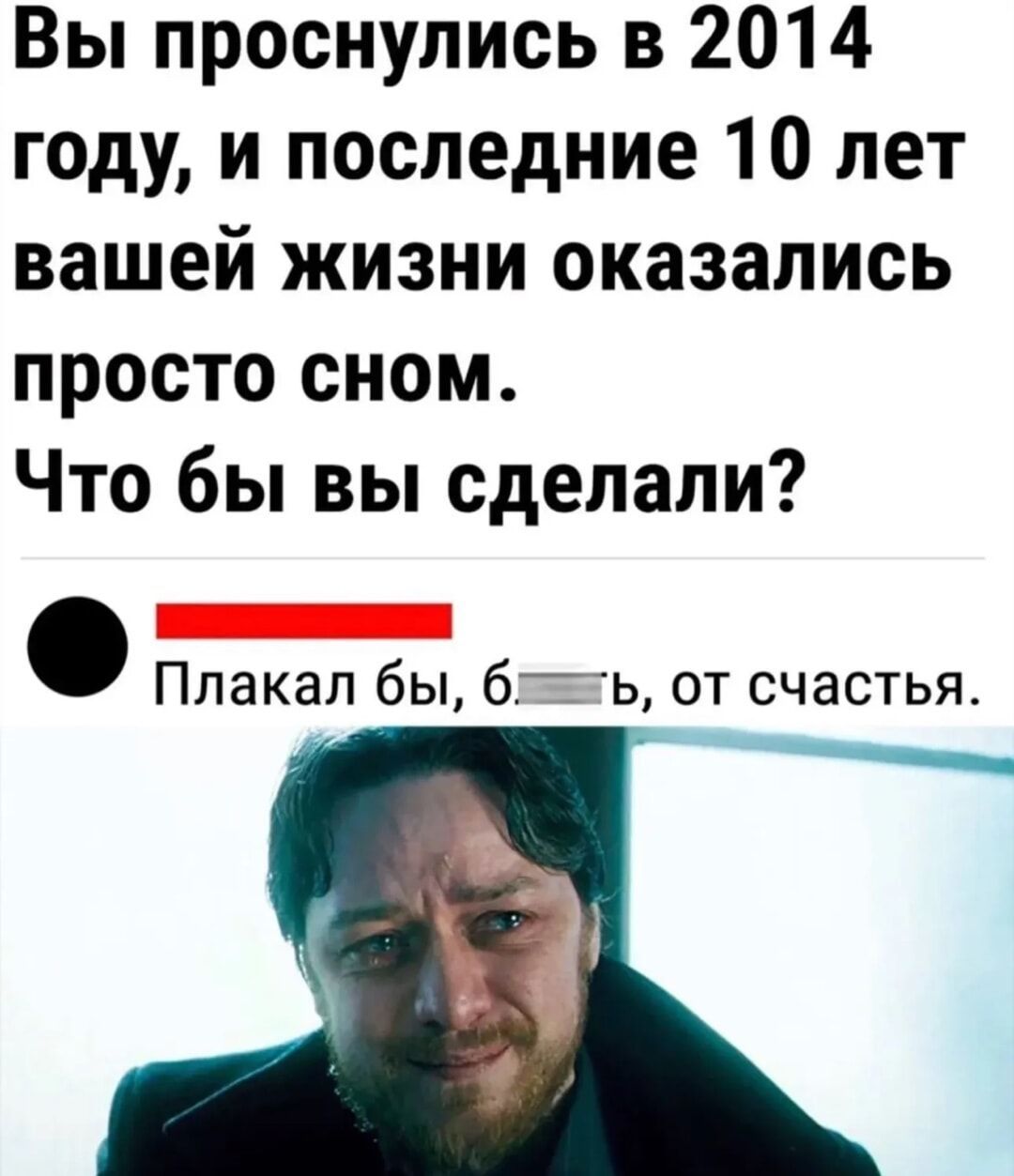 Вы проснулись в 2014 году, и последние 10 лет вашей жизни оказались просто сном. Что бы вы сделали? Плакал бы, б***ь, от счастья.
