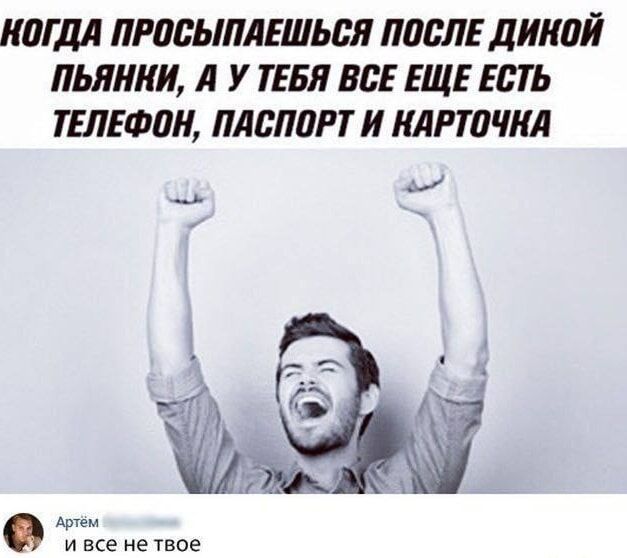 Когда просыпаешься после дикой пьянки, а у тебя все еще есть телефон, паспорт и карточка
Артём и всё не твое