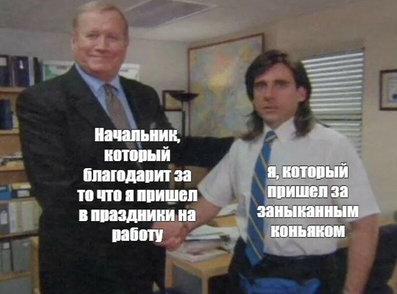 Начальник, который благодарит за то что я явился в праздник на работу
Я, который пришёл за заньканным коньяком