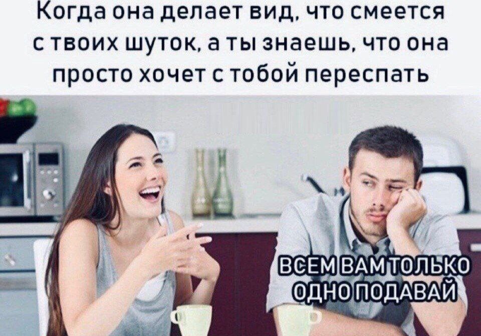 Когда она делает вид, что смеется с твоих шуток, а ты знаешь, что она просто хочет с тобой переспать. ВСЕМ ВАМ ТОЛЬКО ОДНО ПОДАВАЙ