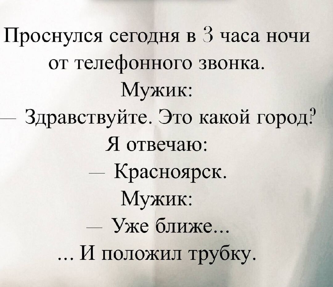 Проснулся сегодня в 3 часа ночи от телефонного звонка. Мужик: — Здравствуйте. Это какой город? Я отвечаю: — Красноярск. Мужик: — Уже ближе... …И положил трубку.