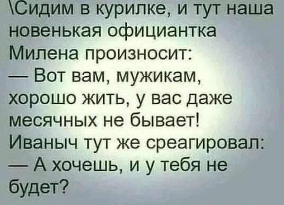 Сидим в курилке, и тут наша новенькая официантка Милена произносит: — Вот вам, мужики, хорошо жить, у вас даже месячных не бывает! Иваныч тут же среагировал: — А хочешь, и у тебя не будет?
