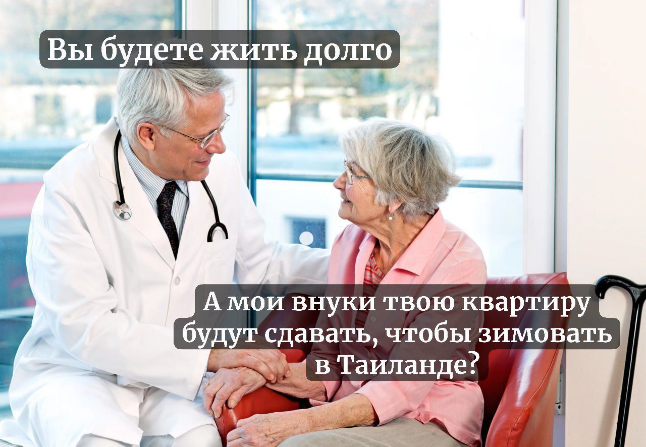 Вы будете жить долго
А мои внуки твою квартиру будут сдавать, чтобы зимовать в Таиланде?