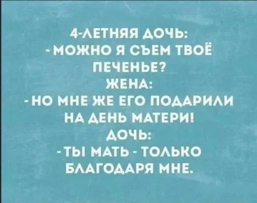 4-летняя дочь:
- можно я съем твоё печенье?
Жена:
- но мне же его подарили на день матери!
Дочь:
- ты мать - только благодаря мне.