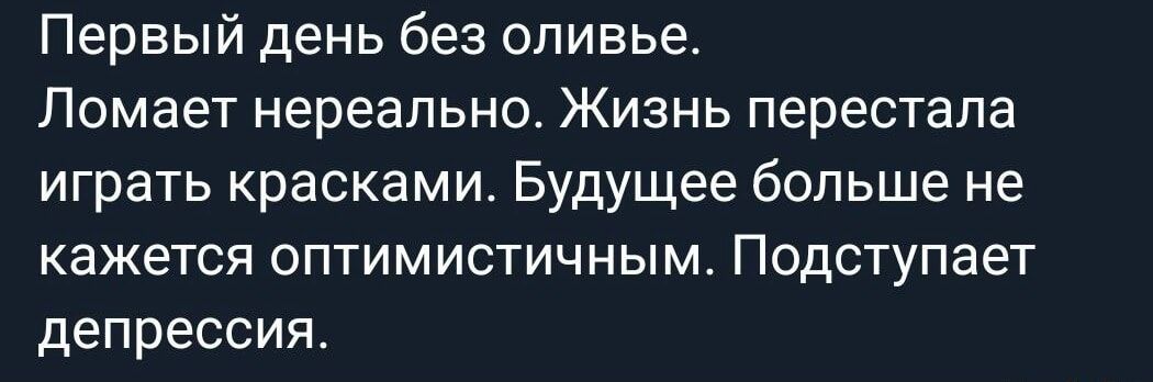 Первый день без оливье. Ломает нереально. Жизнь перестала играть красками. Будущее больше не кажется оптимистичным. Подступает депрессия.