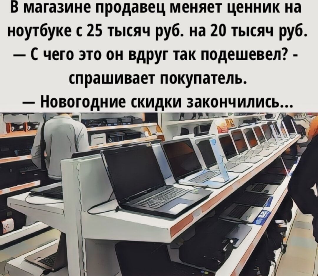 В магазине продавец меняет ценник на ноутбуке с 25 тысяч руб. на 20 тысяч руб. — С чего это он вдруг так подешевел? — спрашивает покупатель. — Новогодние скидки закончились...