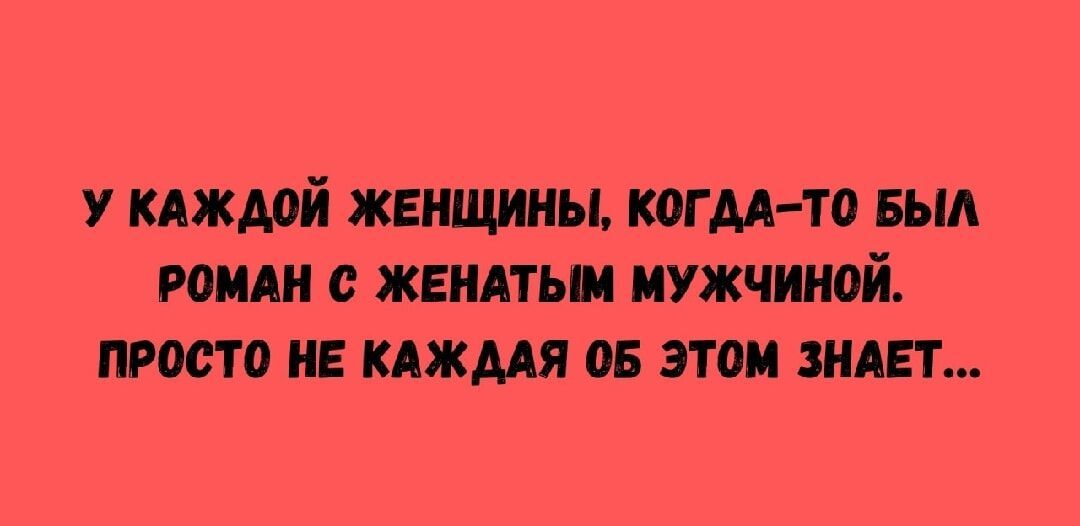 У КАЖДОЙ ЖЕНЩИНЫ, КОГДА-ТО БЫЛ РОМАН С ЖЕНАТЫМ МУЖЧИНОЙ. ПРОСТО НЕ КАЖДАЯ ОБ ЭТОМ ЗНАЕТ...