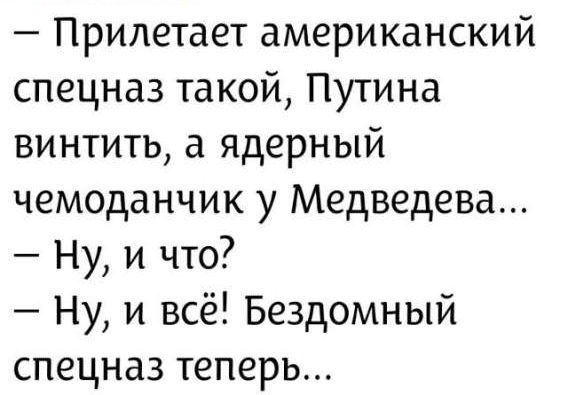 — Прилетает американский спецназ такой, Путина винтить, а ядерный чемоданчик у Медведева... 
— Ну, и что?
— Ну, и всё! Бездомный спецназ теперь...
