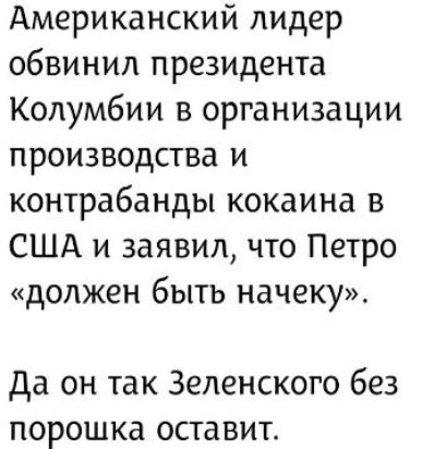 Американский лидер обвинил президента Колумбии в организации производства и контрабанды кокаина в США и заявил, что Петрo «должен быть на чеку». Да он так Зеленского без порошка оставит.
