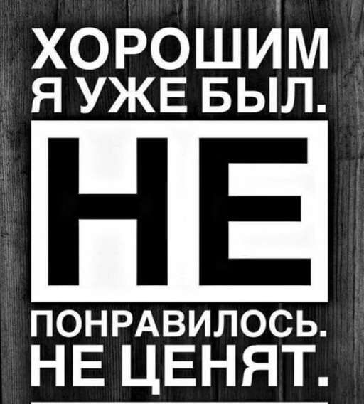 ХОРОШИМ Я УЖЕ БЫЛ. НЕ ПОНРАВИЛОСЬ. НЕ ЦЕНЯТ.