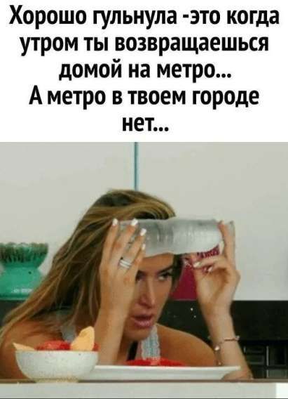 Хорошо гулянула -это когда утром ты возвращаешься домой на метро... А метро в твоем городе нет...