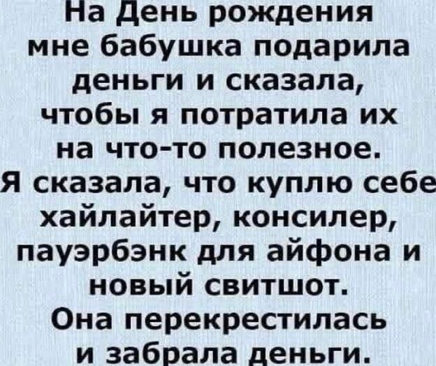 На День рождения мне бабушка подарила деньги и сказала, чтобы я потратил их на что-то полезное. Я сказал, что куплю себе хайлайтер, консилер, пауэрбанк для айфона и новый свитшот. Она перекрестилась и забрала деньги.