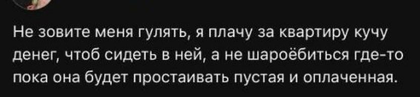 Не зовите меня гулять, я плачу за квартиру кучу денег, чтобы сидеть в ней, а не шароебиться где-то пока она будет простачивать пустая и оплаченная.
