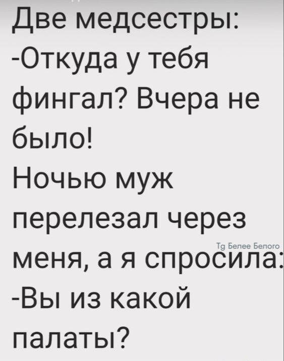 Две медсестры: -Откуда у тебя фингал? Вчера не было! Ночью муж перезезал через меня, а я спросила: -Вы из какой палаты?