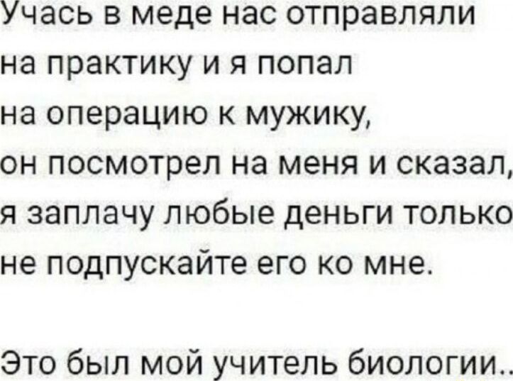 Учусь в меде, нас отправляли на практику, и я попал на операцию к мужику. Он посмотрел на меня и сказал: я заплачу любые деньги, только не подкупайте его ко мне. Это был мой учитель биологии.