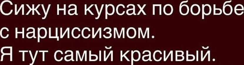 Сижу на курсах по борьбе с нарциссизмом. Я тут самый красивый.