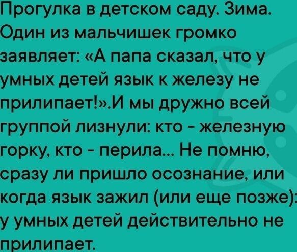 Прогулка в детском саду. Зима.
Один из мальчишек громко
заявляет: «А папа сказал, что у
умных детей язык к железу не
прилипает!».И мы дружно всей
группой лизнули: кто - железную
горку, кто - перила... Не помню,
сразу ли пришло осознание, или
когда язык зажил (или еще позже):
у умных детей действительно не
прилипает.
