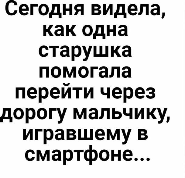 Сегодня видела, как одна старушка помогала перейти через дорогу мальчику, игравшему в смартфоне...