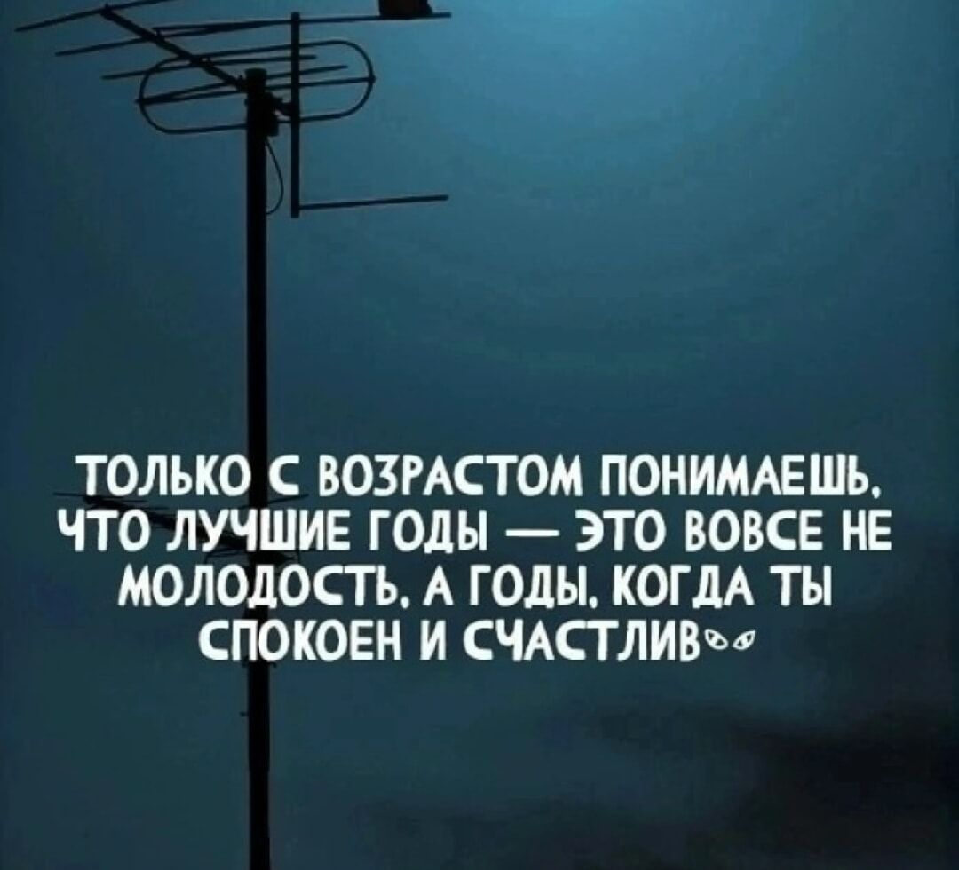 ТОЛЬКО С ВОЗРАСТОМ ПОНИМАЕШЬ, ЧТО ЛУЧШИЕ ГОДЫ — ЭТО ТОТ, КОГДА ТЫ СПОКОЕН И СЧАСТЛИВ