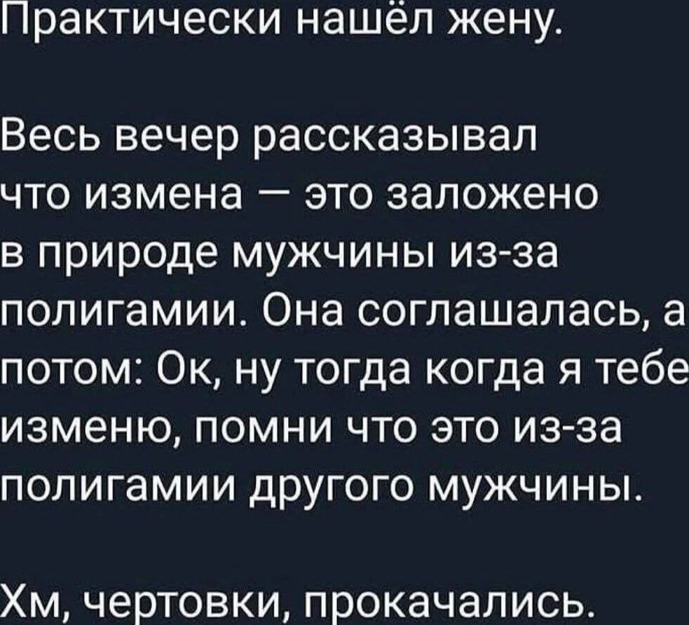 Практически нашёл жену. Весь вечер рассказывал, что измена — заложено в природе мужчины из-за полигамии. Она соглашалась, а потом: ок, ну тогда когда я тебе изменю, помни что это из-за полигамии другого мужчины. Хм, чертовски, прокачались.