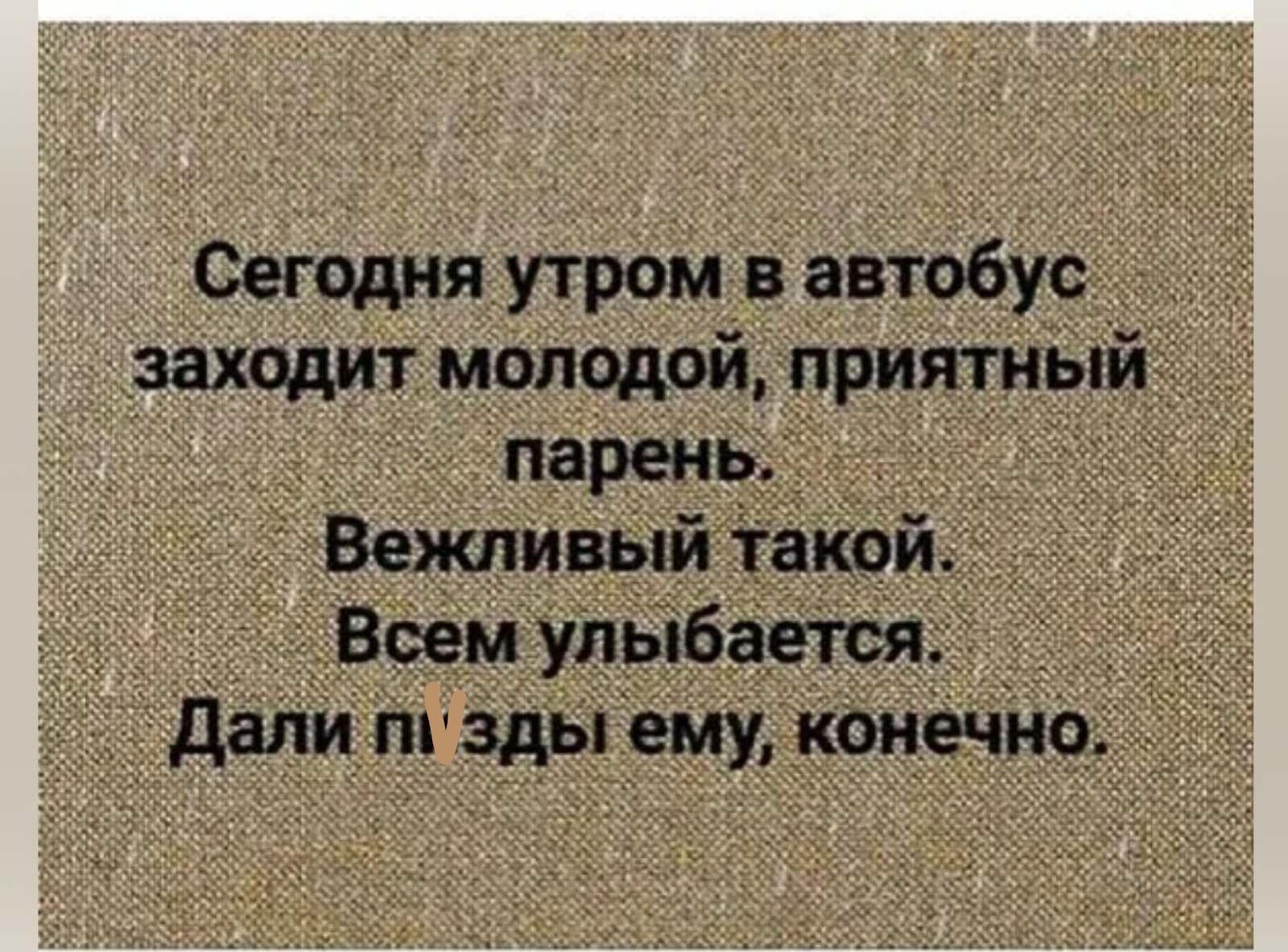 Сегодня утром в автобус заходил молодой, приятный парень. Вежливый такой. Всем улыбается. Дали пизды ему, конечно.