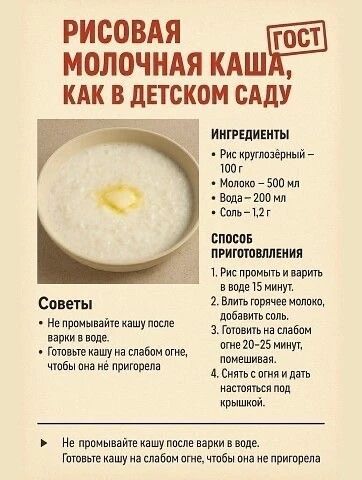 Рисовая молочная каша, как в детском саду. Ингредиенты: рис круглозёрный 100 г, молоко 500 мл, вода 200 мл, соль 1,2 г. Способ: промыть рис и варить в воде 15 мин, влить горячее молоко, соль, готовить на слабом огне 20–25 мин, помешивая, снять с огня и настоять под крышкой. Советы: не промывать кашу после варки.