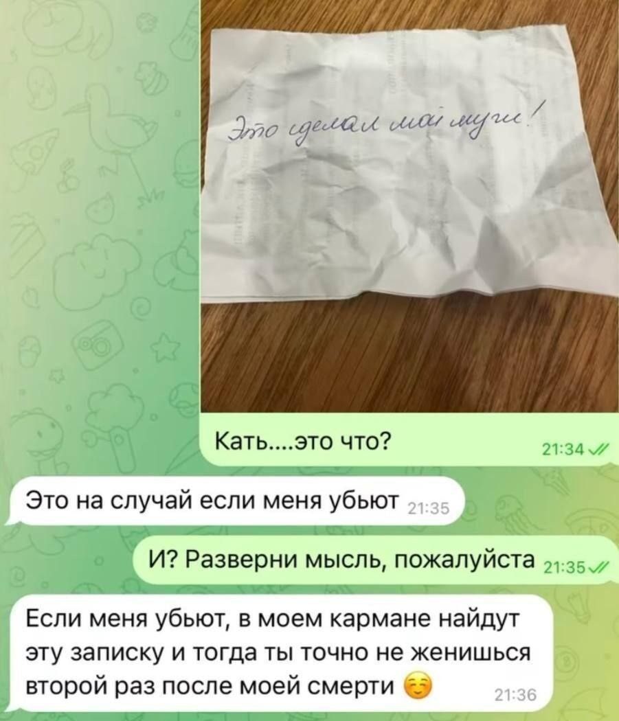 Это сделал мой муж! Кат...это что? Это на случай если меня убьют И? Разверни мысль, пожалуйста Если меня убьют, в моем кармане найдут эту записку и тогда ты точно не женишься второй раз после моей смерти